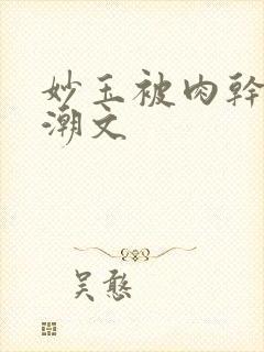 妙玉被肉干高H潮文