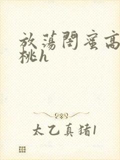 放荡闺蜜高h苏桃h