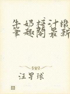 牛奶榨汁机po笔趣阁最新更新内容