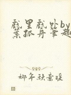 戏里戏外by一叶孤舟笔趣阁