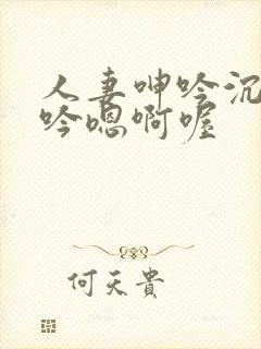 人妻呻吟沉沦呻吟嗯啊喔