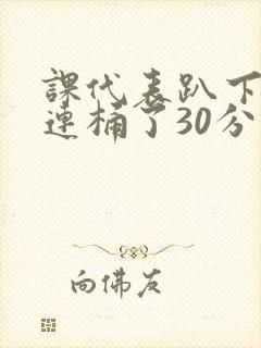 课代表趴下让我连桶了30分钟