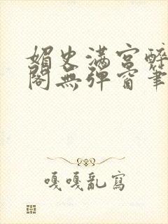 媚史满宫醉笔趣阁无弹窗笔