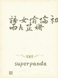 诱女偷伦初尝云雨h芷姗