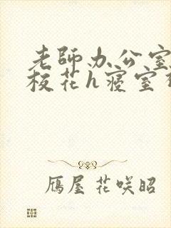 老师办公室狂肉校花h寝室视频