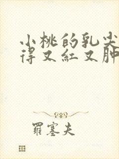 小桃的乳尖被吸得又红又肿