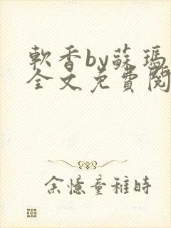 软香by苏玛丽全文免费阅读笔趣