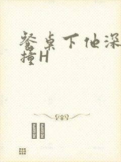 餐桌下他深深顶撞H