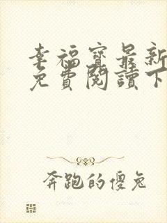 幸福宝最新章节免费阅读下载小说