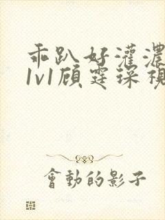 乖趴好灌浓精h1v1顾霆琛视频