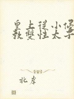 皇上从小侵犯调教双性太子小说