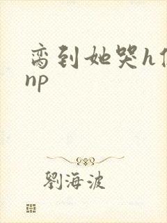 脔到她哭h修仙np