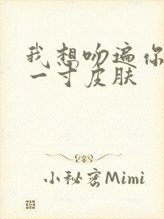 我想吻遍你的每一寸皮肤