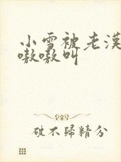 小雪被老汉玩得嗷嗷叫