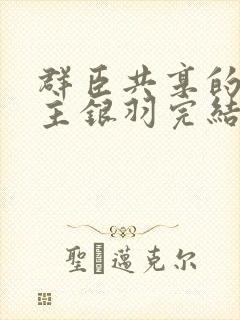 群臣共享的小公主银羽完结了吗