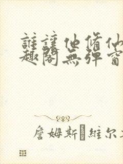 谁让他修仙的笔趣阁无弹窗