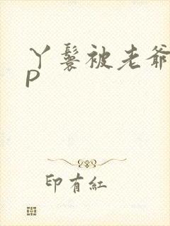 丫鬟被老爷玩NP