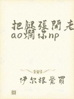 把腿张开老子cao烂你np