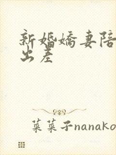 新婚娇妻陪局长出差