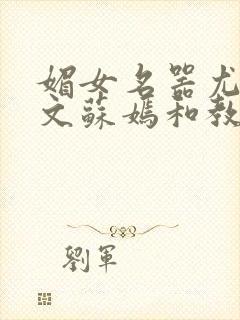 媚女名器尤物h文苏嫣和教官