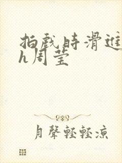 拍戏时滑进去了h周莹