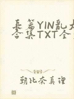 长篇YIN乱大合集TXT全文下载
