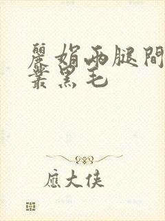 丽娟两腿间一大丛黑毛