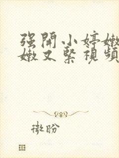 强开小婷嫩苞又嫩又紧视频