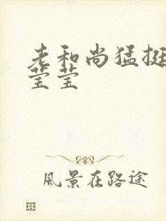 老和尚猛挺进她莹莹