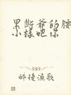 累断爷的腰by小样吧你