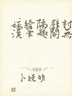 嫁给隔壁村的糙汉笔趣阁无弹窗