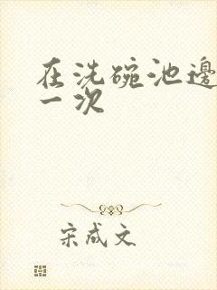 在洗碗池边要了一次