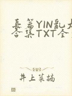 长篇YIN乱大合集TXT全文下载