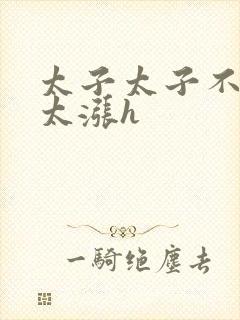 太子太子不要了太涨h