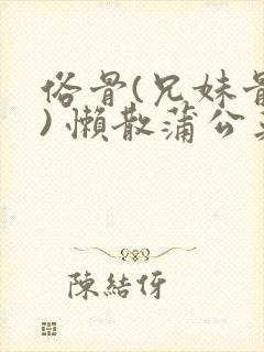 俗骨(兄妹骨科) 懒散蒲公英结局