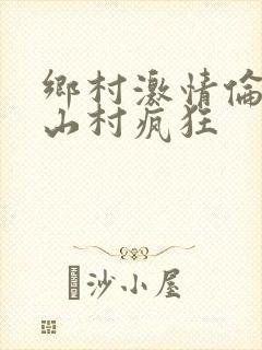 乡村激情伦小说山村疯狂