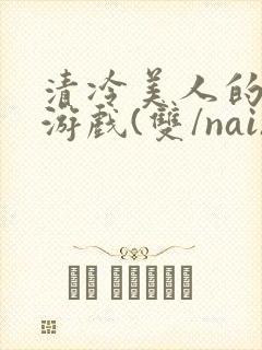 清冷美人的神奇游戏(双/nai)