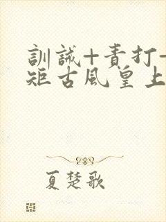 训诫+责打+规矩古风皇上皇后