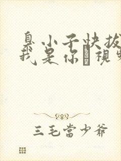 臭小子快拔出来我是你嫲视频