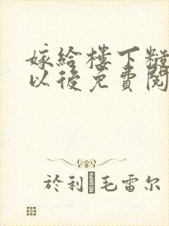 嫁给楼下糙汉后以后免费阅读