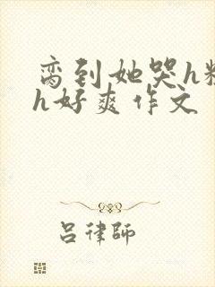 脔到她哭h粗话h好爽作文