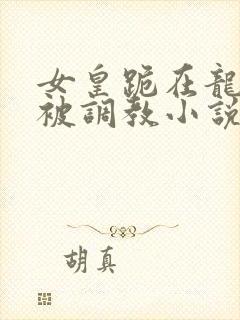 女皇跪在龙椅前被调教小说