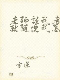 老师说我考好了就随便我怎样