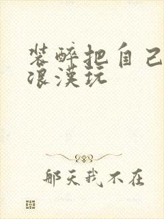 装醉把自己给流浪汉玩