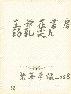 王爷在书房含她的乳尖h