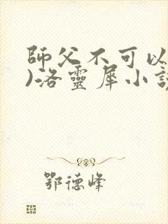 师父不可以(限)洛灵犀小说笔趣阁