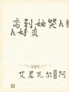 脔到她哭h粗话h好爽