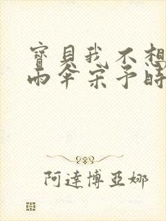 宝贝我不想带小雨伞宋予时