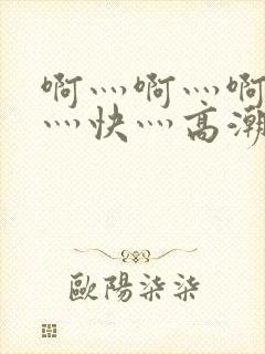 啊灬啊灬啊灬啊灬快灬高潮了