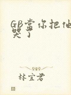 GB当你把他抄哭了